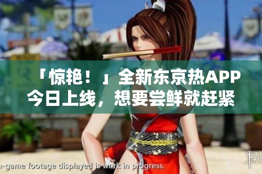 「惊艳！」全新东京热APP今日上线，想要尝鲜就赶紧下载！