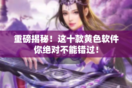 重磅揭秘！这十款黄色软件你绝对不能错过！