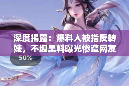 深度揭露：爆料人被指反转婊，不堪黑料曝光惨遭网友声讨