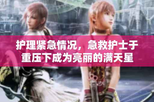 护理紧急情况，急救护士于重压下成为亮丽的满天星