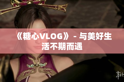 《糖心VLOG》 - 与美好生活不期而遇