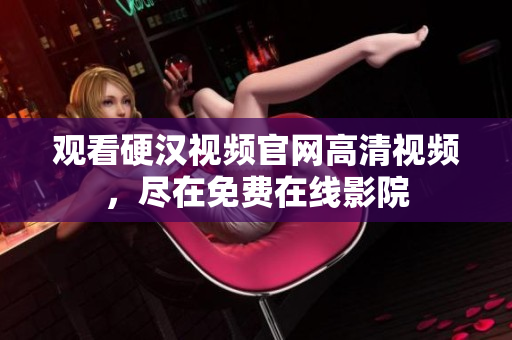观看硬汉视频官网高清视频，尽在免费在线影院