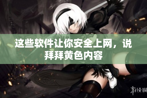 这些软件让你安全上网，说拜拜黄色内容