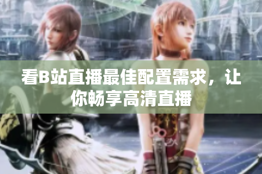 看B站直播最佳配置需求，让你畅享高清直播