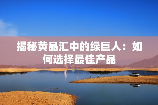揭秘黄品汇中的绿巨人：如何选择最佳产品