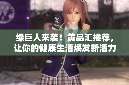 绿巨人来袭！黄品汇推荐，让你的健康生活焕发新活力