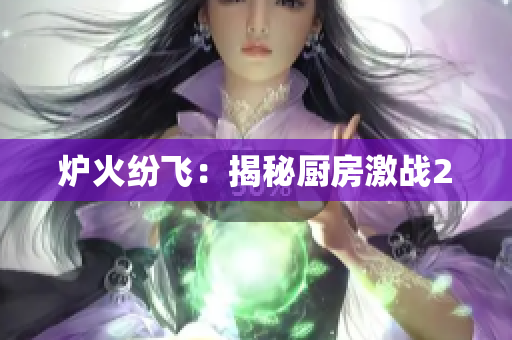 炉火纷飞：揭秘厨房激战2