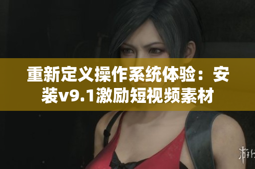 重新定义操作系统体验：安装v9.1激励短视频素材