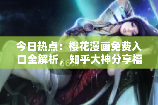 今日热点：樱花漫画免费入口全解析，知乎大神分享福利！