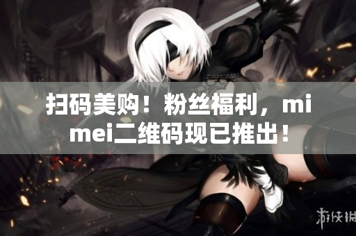 扫码美购！粉丝福利，mimei二维码现已推出！