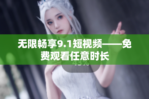 无限畅享9.1短视频——免费观看任意时长