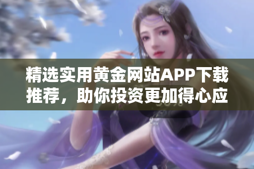 精选实用黄金网站APP下载推荐，助你投资更加得心应手！