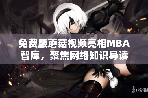 免费版蘑菇视频亮相MBA智库，聚焦网络知识导读