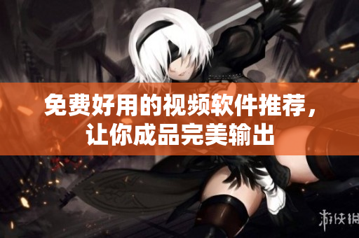 免费好用的视频软件推荐，让你成品完美输出