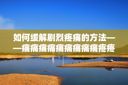 如何缓解剧烈疼痛的方法——痛痛痛痛痛痛痛痛痛疼疼疼疼