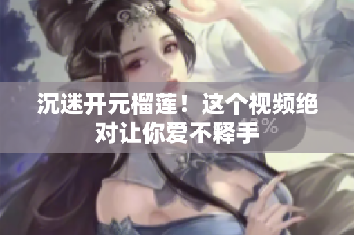 沉迷开元榴莲！这个视频绝对让你爱不释手