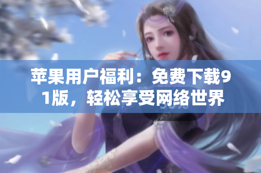 苹果用户福利：免费下载9 1版，轻松享受网络世界