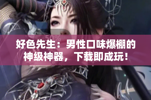 好色先生：男性口味爆棚的神级神器，下载即成玩！