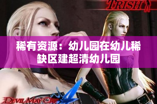 稀有资源：幼儿园在幼儿稀缺区建超清幼儿园
