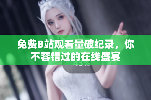 免费B站观看量破纪录，你不容错过的在线盛宴