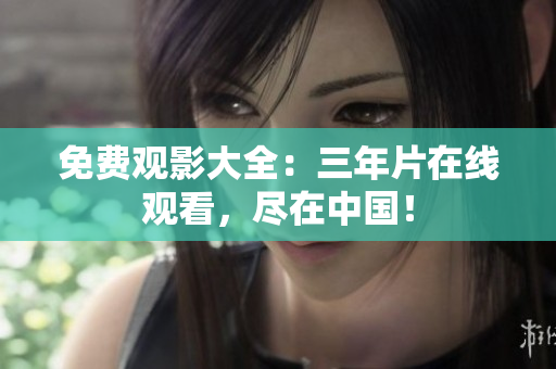 免费观影大全：三年片在线观看，尽在中国！