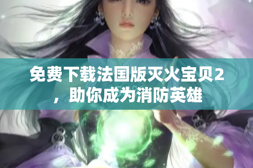 免费下载法国版灭火宝贝2，助你成为消防英雄