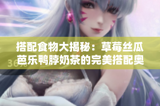搭配食物大揭秘：草莓丝瓜芭乐鸭脖奶茶的完美搭配奥秘