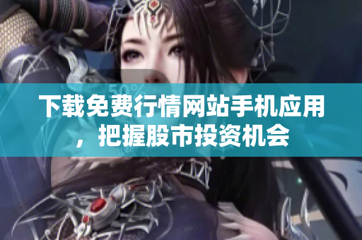 下载免费行情网站手机应用，把握股市投资机会