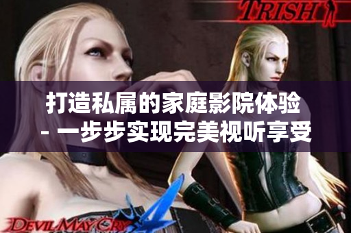 打造私属的家庭影院体验 - 一步步实现完美视听享受