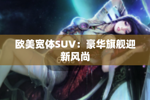 欧美宽体SUV：豪华旗舰迎新风尚
