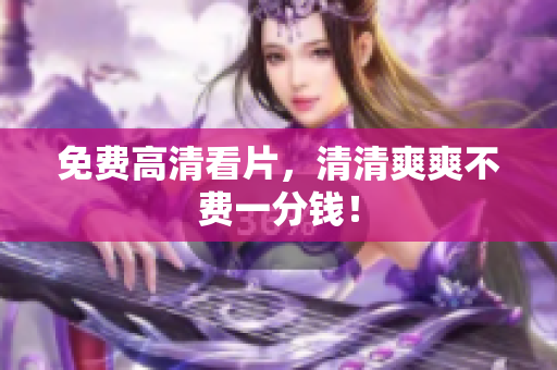 免费高清看片，清清爽爽不费一分钱！