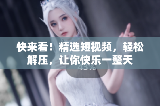 快来看！精选短视频，轻松解压，让你快乐一整天