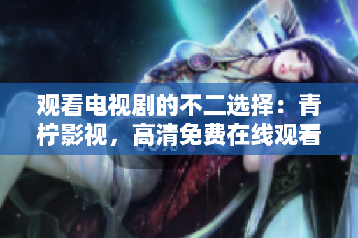 观看电视剧的不二选择：青柠影视，高清免费在线观看