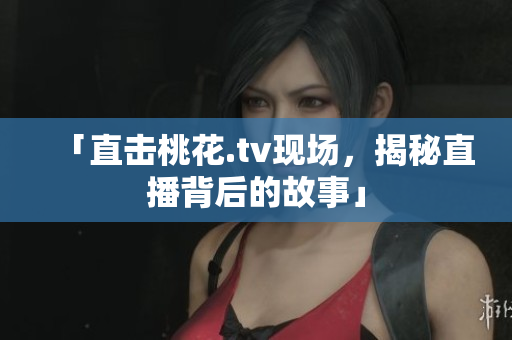 「直击桃花.tv现场，揭秘直播背后的故事」