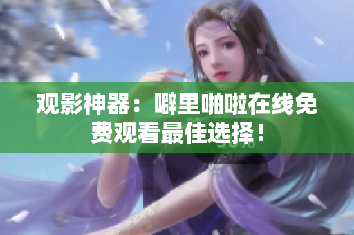 观影神器：噼里啪啦在线免费观看最佳选择！