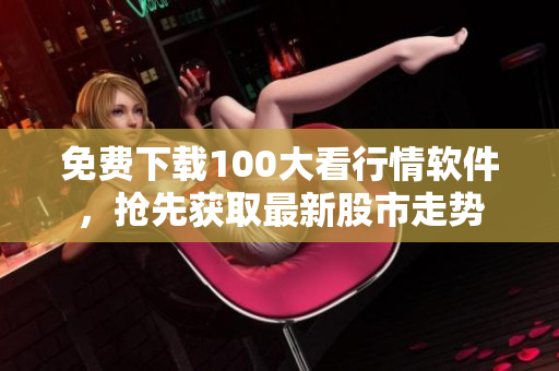 免费下载100大看行情软件，抢先获取最新股市走势
