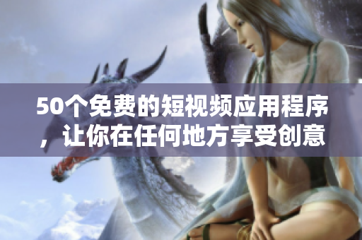 50个免费的短视频应用程序，让你在任何地方享受创意和乐趣