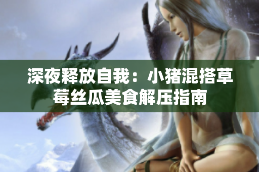 深夜释放自我：小猪混搭草莓丝瓜美食解压指南