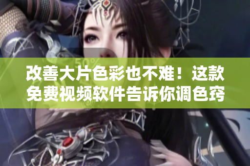 改善大片色彩也不难！这款免费视频软件告诉你调色窍门
