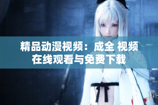 精品动漫视频：成全 视频在线观看与免费下载