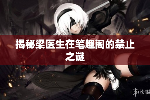 揭秘梁医生在笔趣阁的禁止之谜