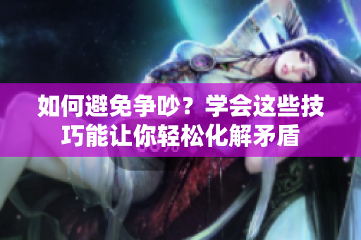 如何避免争吵？学会这些技巧能让你轻松化解矛盾