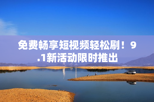 免费畅享短视频轻松刷！9.1新活动限时推出