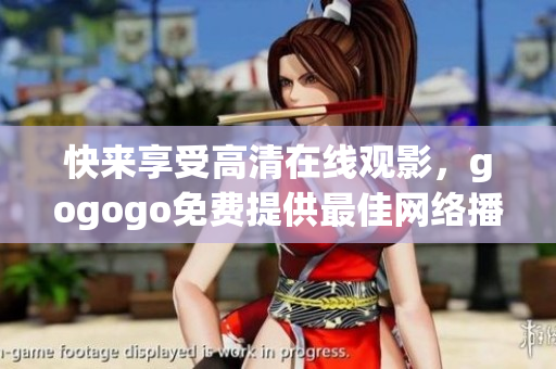 快来享受高清在线观影，gogogo免费提供最佳网络播放体验