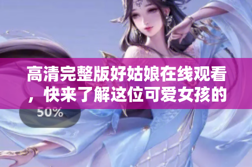 高清完整版好姑娘在线观看，快来了解这位可爱女孩的故事！
