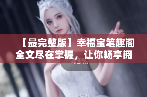 【最完整版】幸福宝笔趣阁全文尽在掌握，让你畅享阅读乐趣