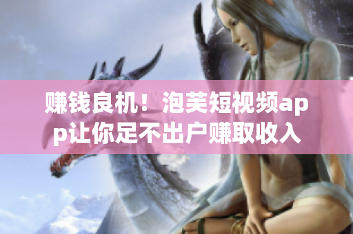 赚钱良机！泡芙短视频app让你足不出户赚取收入