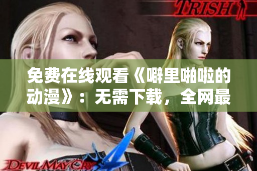 免费在线观看《噼里啪啦的动漫》：无需下载，全网最优质资源！