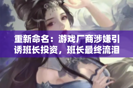 重新命名：游戏厂商涉嫌引诱班长投资，班长最终流泪