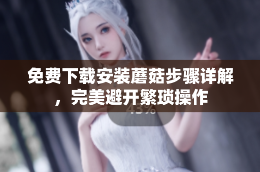 免费下载安装蘑菇步骤详解，完美避开繁琐操作